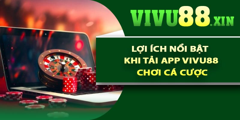 Lợi ích nổi bật khi tải app Vivu88 chơi cá cược